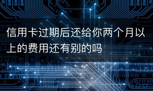 信用卡过期后还给你两个月以上的费用还有别的吗
