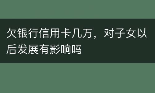 欠银行信用卡几万，对子女以后发展有影响吗