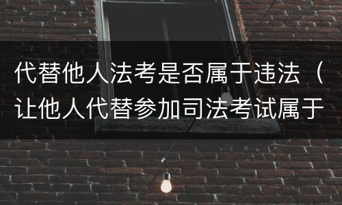 代替他人法考是否属于违法（让他人代替参加司法考试属于什么）