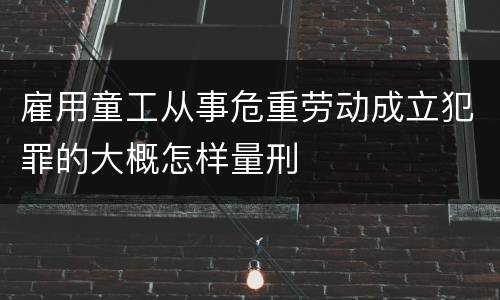 雇用童工从事危重劳动成立犯罪的大概怎样量刑
