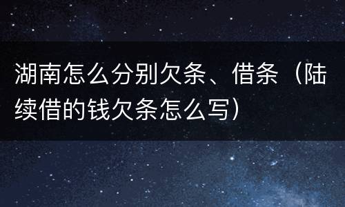 湖南怎么分别欠条、借条（陆续借的钱欠条怎么写）