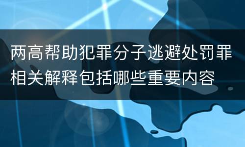 两高帮助犯罪分子逃避处罚罪相关解释包括哪些重要内容