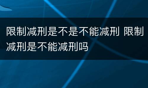 限制减刑是不是不能减刑 限制减刑是不能减刑吗