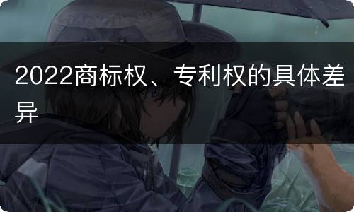 2022商标权、专利权的具体差异
