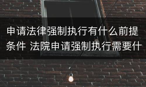 申请法律强制执行有什么前提条件 法院申请强制执行需要什么条件