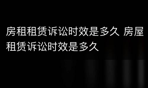 房租租赁诉讼时效是多久 房屋租赁诉讼时效是多久