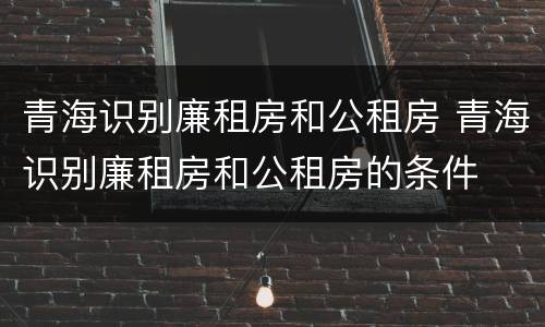 青海识别廉租房和公租房 青海识别廉租房和公租房的条件