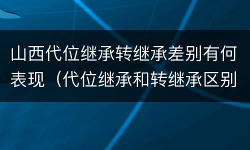 山西代位继承转继承差别有何表现（代位继承和转继承区别）