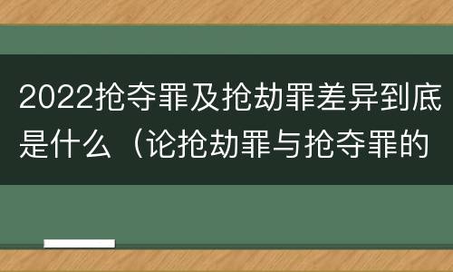 2022抢夺罪及抢劫罪差异到底是什么（论抢劫罪与抢夺罪的界限）