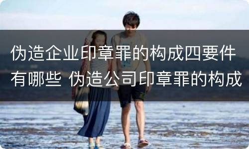 伪造企业印章罪的构成四要件有哪些 伪造公司印章罪的构成要件