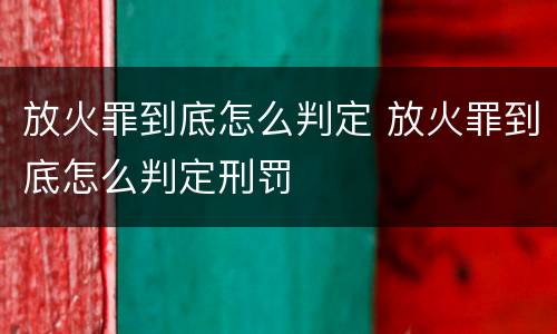 放火罪到底怎么判定 放火罪到底怎么判定刑罚