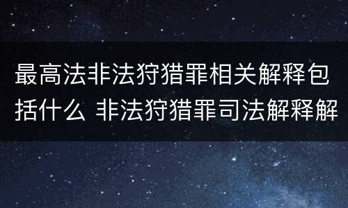 最高法非法狩猎罪相关解释包括什么 非法狩猎罪司法解释解读