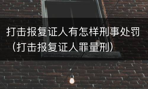 打击报复证人有怎样刑事处罚（打击报复证人罪量刑）