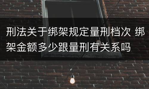 刑法关于绑架规定量刑档次 绑架金额多少跟量刑有关系吗
