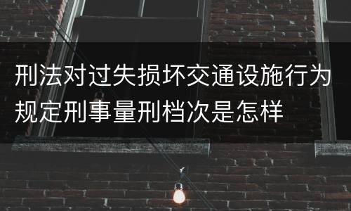 刑法对过失损坏交通设施行为规定刑事量刑档次是怎样