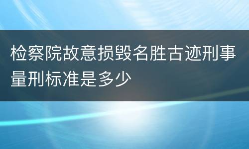 检察院故意损毁名胜古迹刑事量刑标准是多少