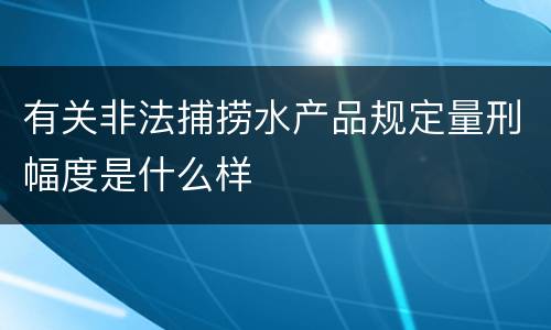有关非法捕捞水产品规定量刑幅度是什么样