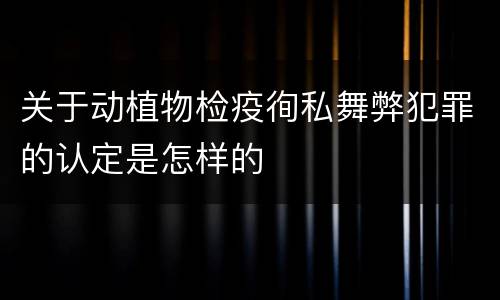 关于动植物检疫徇私舞弊犯罪的认定是怎样的