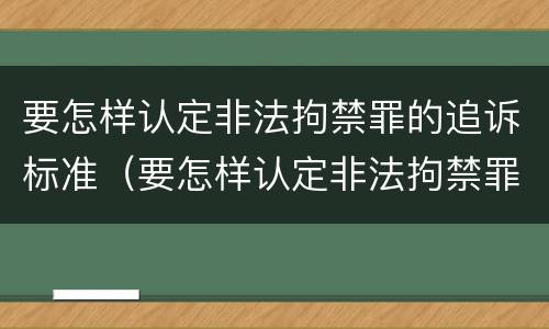 要怎样认定非法拘禁罪的追诉标准（要怎样认定非法拘禁罪的追诉标准是）