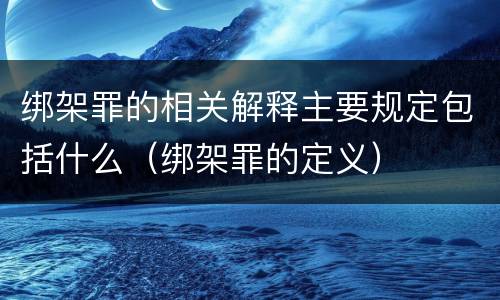 绑架罪的相关解释主要规定包括什么（绑架罪的定义）