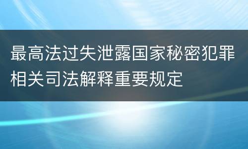 最高法过失泄露国家秘密犯罪相关司法解释重要规定