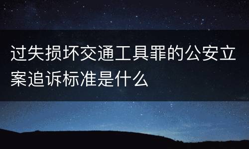 过失损坏交通工具罪的公安立案追诉标准是什么