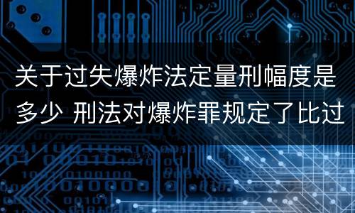 关于过失爆炸法定量刑幅度是多少 刑法对爆炸罪规定了比过失爆炸罪