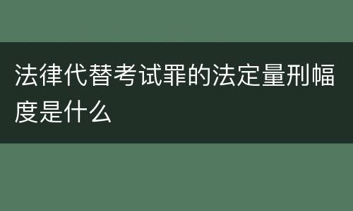 法律代替考试罪的法定量刑幅度是什么