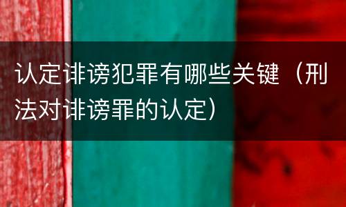 认定诽谤犯罪有哪些关键（刑法对诽谤罪的认定）