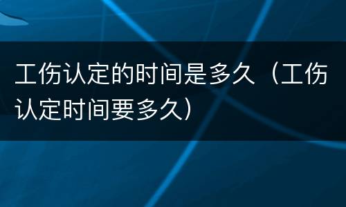 工伤认定的时间是多久（工伤认定时间要多久）