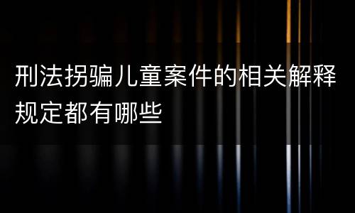 刑法拐骗儿童案件的相关解释规定都有哪些