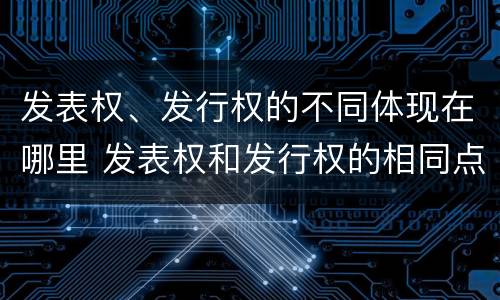 发表权、发行权的不同体现在哪里 发表权和发行权的相同点