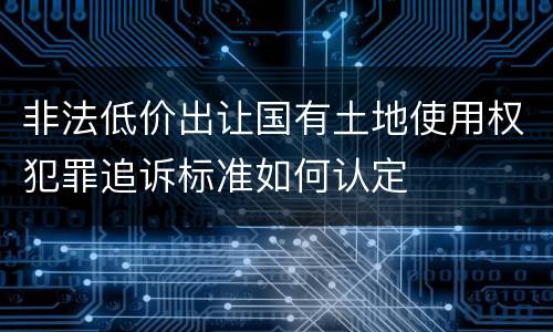 非法低价出让国有土地使用权犯罪追诉标准如何认定