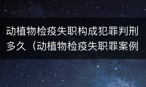 动植物检疫失职构成犯罪判刑多久（动植物检疫失职罪案例）