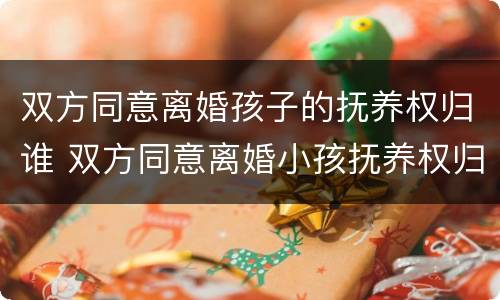 双方同意离婚孩子的抚养权归谁 双方同意离婚小孩抚养权归谁
