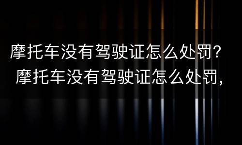 摩托车没有驾驶证怎么处罚？ 摩托车没有驾驶证怎么处罚,摩托车可以拿回来嘛