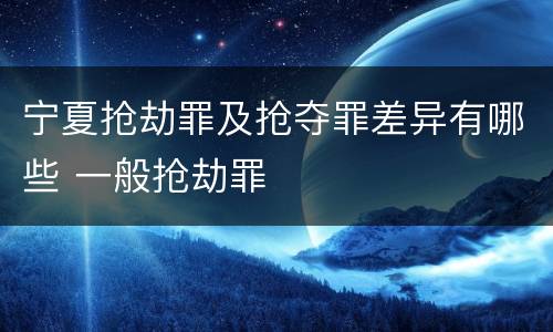 宁夏抢劫罪及抢夺罪差异有哪些 一般抢劫罪