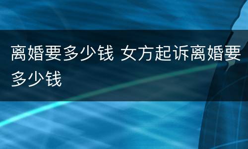 离婚要多少钱 女方起诉离婚要多少钱