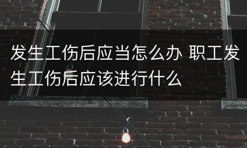 发生工伤后应当怎么办 职工发生工伤后应该进行什么