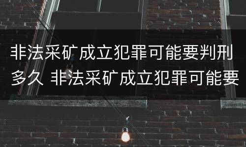 非法采矿成立犯罪可能要判刑多久 非法采矿成立犯罪可能要判刑多久呢