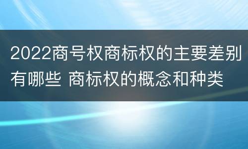 2022商号权商标权的主要差别有哪些 商标权的概念和种类
