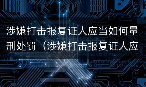 涉嫌打击报复证人应当如何量刑处罚（涉嫌打击报复证人应当如何量刑处罚）