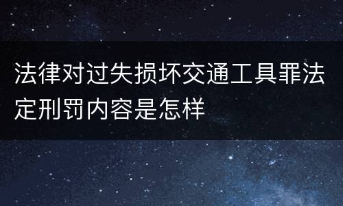 法律对过失损坏交通工具罪法定刑罚内容是怎样