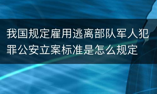 我国规定雇用逃离部队军人犯罪公安立案标准是怎么规定