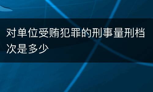对单位受贿犯罪的刑事量刑档次是多少
