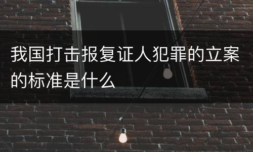 我国打击报复证人犯罪的立案的标准是什么