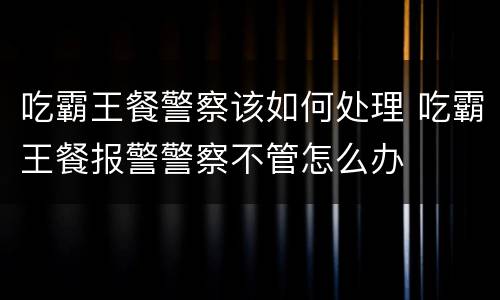 吃霸王餐警察该如何处理 吃霸王餐报警警察不管怎么办
