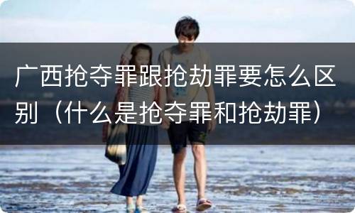 广西抢夺罪跟抢劫罪要怎么区别（什么是抢夺罪和抢劫罪）