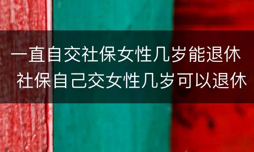一直自交社保女性几岁能退休 社保自己交女性几岁可以退休