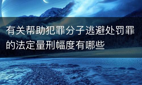 有关帮助犯罪分子逃避处罚罪的法定量刑幅度有哪些